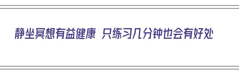 静坐冥想有益健康 只练习几分钟也会有好处（静坐冥想多久合适）