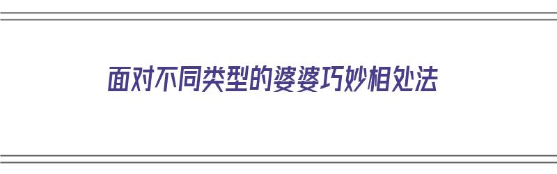 面对不同类型的婆婆巧妙相处法（面对不同类型的婆婆巧妙相处法语）