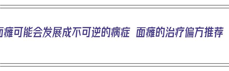 面瘫可能会发展成不可逆的病症 面瘫的治疗偏方推荐（面瘫有什么偏方吗）