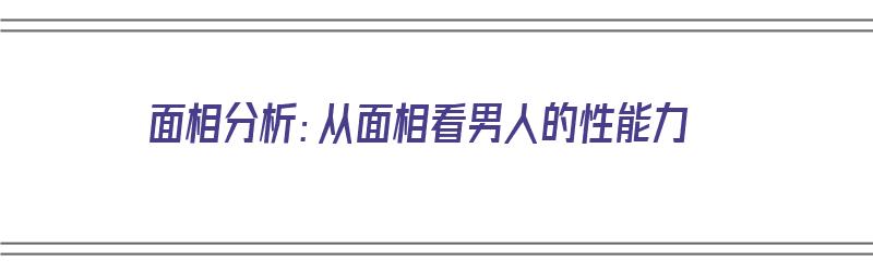 面相分析：从面相看男人的性能力（男人面相看性格）