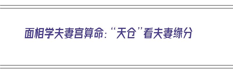 面相学夫妻宫算命：“天仓”看夫妻缘分（夫妻宫和天仓的区别）