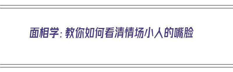 面相学：教你如何看清情场小人的嘴脸（面相学:教你如何看清情场小人的嘴脸）