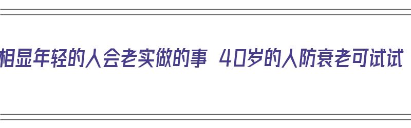 面相显年轻的人会老实做的事 40岁的人防衰老可试试（40岁以后的面相）