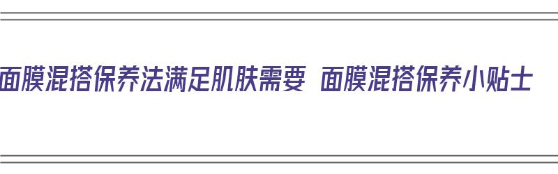 面膜混搭保养法满足肌肤需要 面膜混搭保养小贴士（面膜混合使用好吗）