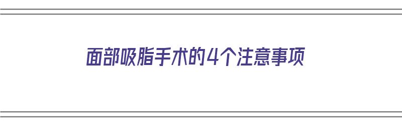 面部吸脂手术的4个注意事项（面部吸脂手术的4个注意事项是什么）