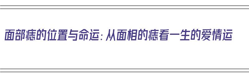 面部痣的位置与命运：从面相的痣看一生的爱情运（面部的痣有什么说法）