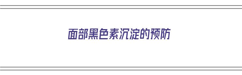 面部黑色素沉淀的预防（面部黑色素沉淀的预防措施）