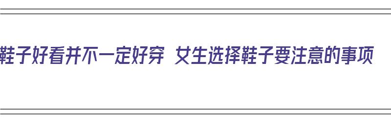 鞋子好看并不一定好穿 女生选择鞋子要注意的事项（鞋子好看的女人）