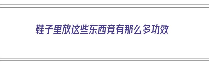 鞋子里放这些东西竟有那么多功效（鞋子里放这些东西竟有那么多功效英文）