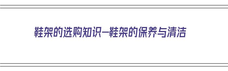 鞋架的选购知识-鞋架的保养与清洁（鞋架的挑选技巧及其清洁保养方法）