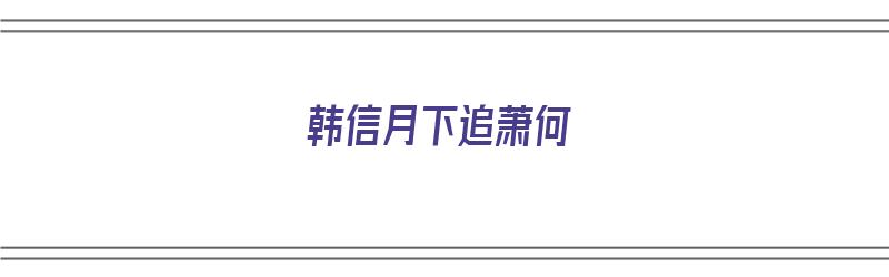 韩信月下追萧何（韩信月下追萧何的由来）