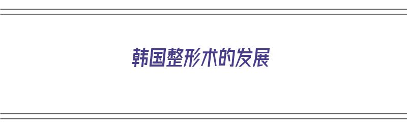 韩国整形术的发展（韩国整形术的发展历史）