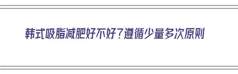 韩式吸脂减肥好不好？遵循少量多次原则（韩式吸脂减肥费用）