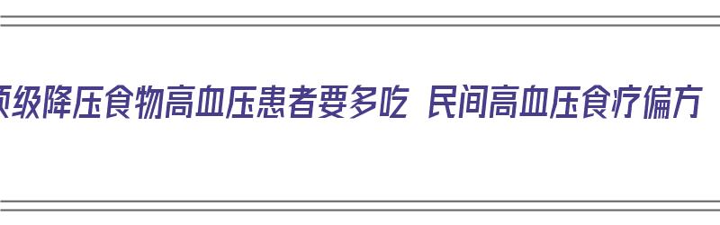 顶级降压食物高血压患者要多吃 民间高血压食疗偏方（降高血压的食疗方子）