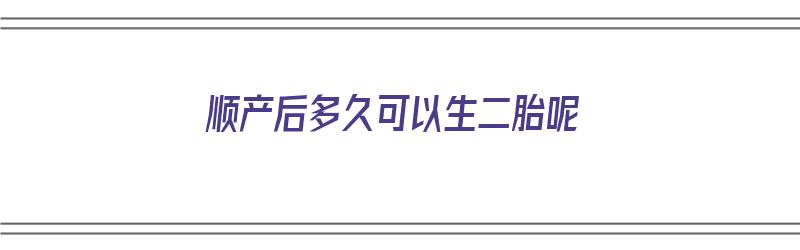 顺产后多久可以生二胎呢（顺产后多久可以生二胎呢女性）