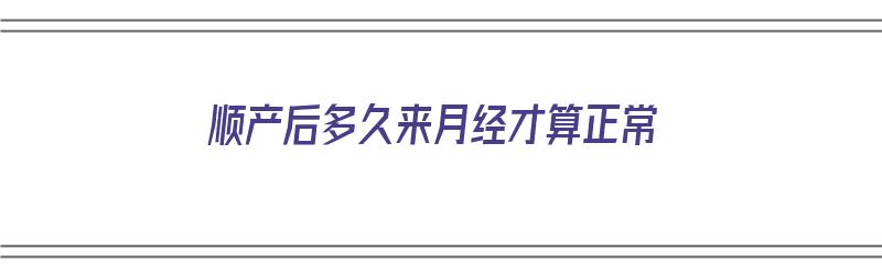 顺产后多久来月经才算正常（顺产后多久来月经才算正常呢）