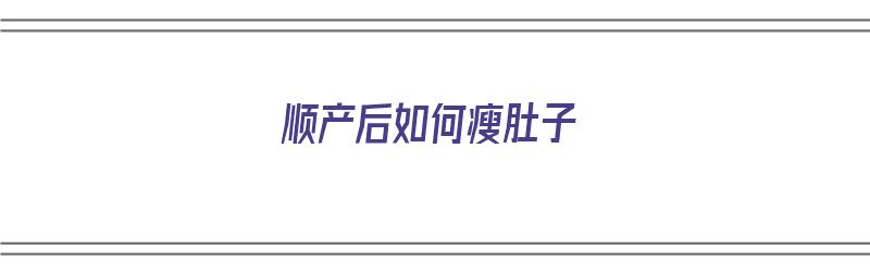 顺产后如何瘦肚子（顺产后如何瘦肚子瘦腰）