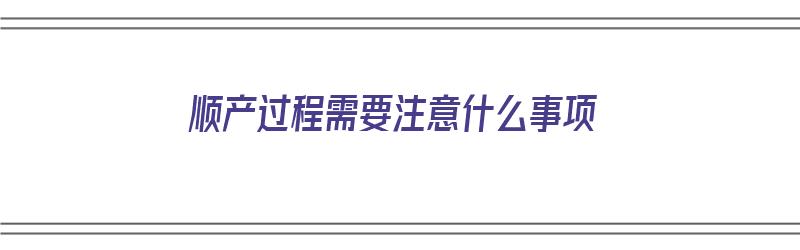 顺产过程需要注意什么事项（顺产过程需要注意什么事项呢）