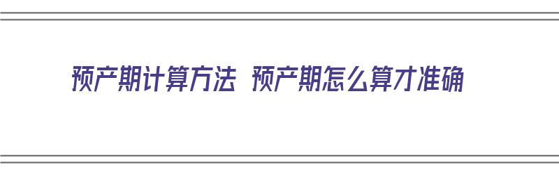 预产期计算方法 预产期怎么算才准确（预产期怎么算才最准确 预产期计算方法）