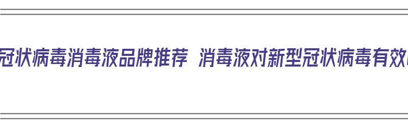 预防冠状病毒消毒液品牌推荐 消毒液对新型冠状病毒有效吗（预防新冠消毒液什么牌子好）