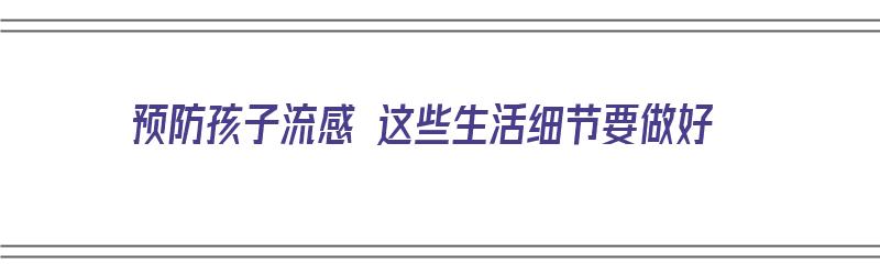 预防孩子流感 这些生活细节要做好（预防孩子流感 这些生活细节要做好什么）