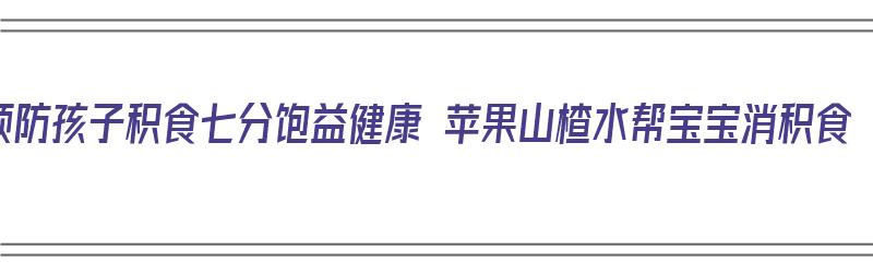 预防孩子积食七分饱益健康 苹果山楂水帮宝宝消积食（苹果山楂水能治小儿积食吗）