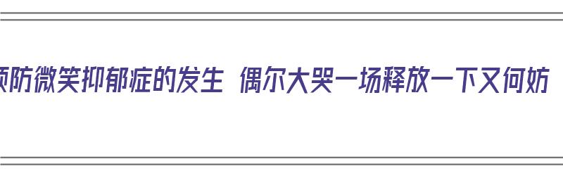 预防微笑抑郁症的发生 偶尔大哭一场释放一下又何妨（如何预防微笑抑郁症）