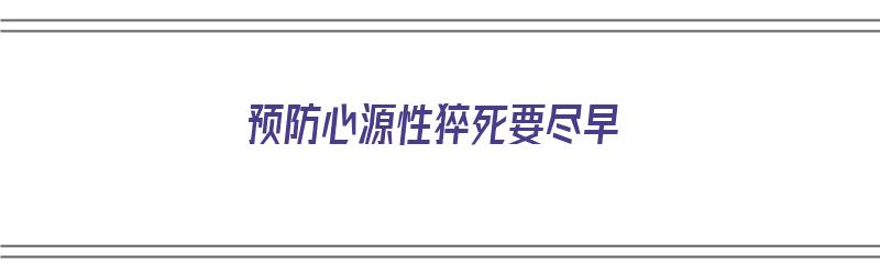 预防心源性猝死要尽早（预防心源性猝死要尽早做什么）