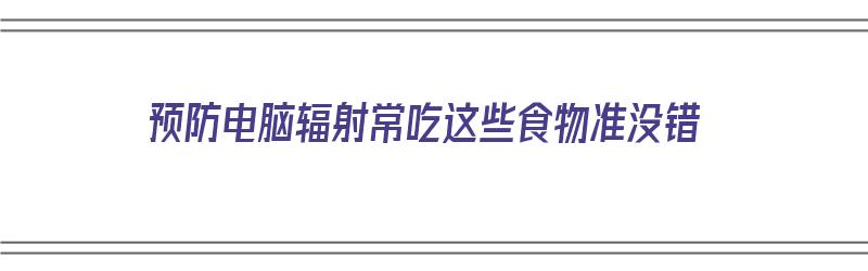 预防电脑辐射常吃这些食物准没错（防止电脑辐射的食物）