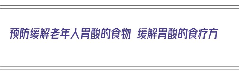 预防缓解老年人胃酸的食物 缓解胃酸的食疗方（预防缓解老年人胃酸的食物 缓解胃酸的食疗方法是）