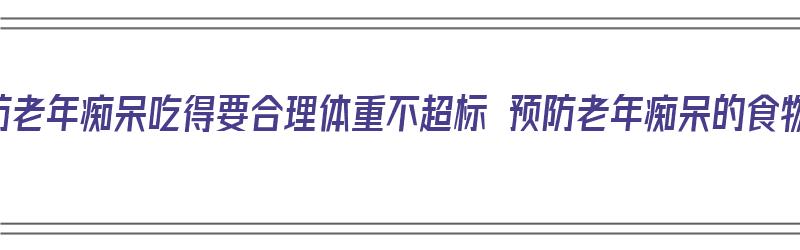 预防老年痴呆吃得要合理体重不超标 预防老年痴呆的食物（预防老年痴呆吃什么什么）