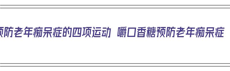 预防老年痴呆症的四项运动 嚼口香糖预防老年痴呆症（吃口香糖可以预防老年痴呆）