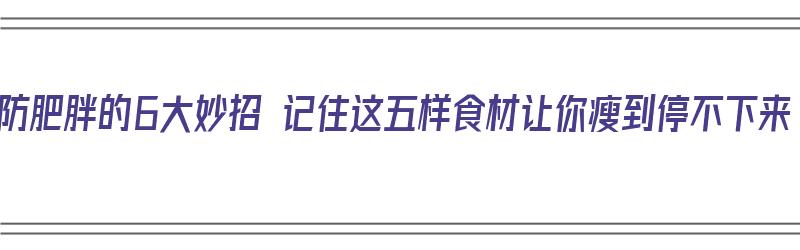 预防肥胖的6大妙招 记住这五样食材让你瘦到停不下来（预防肥胖的饮食方法）