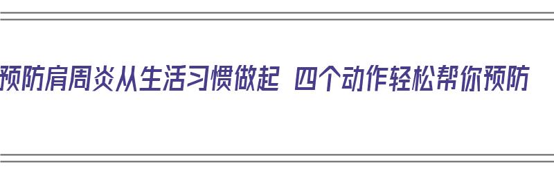 预防肩周炎从生活习惯做起 四个动作轻松帮你预防（预防肩周炎的方法）