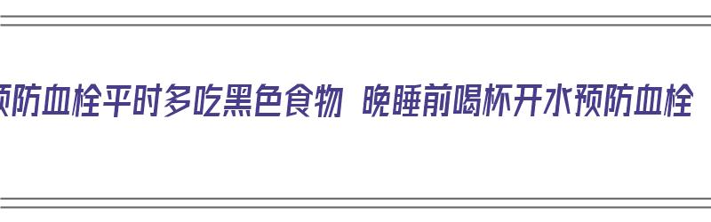 预防血栓平时多吃黑色食物 晚睡前喝杯开水预防血栓（预防血栓吃什么水果）