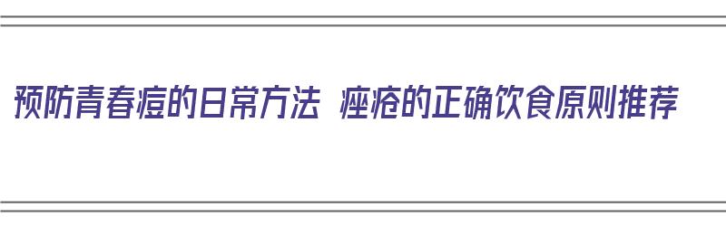 预防青春痘的日常方法 痤疮的正确饮食原则推荐（预防青春痘可采取哪些饮食方略）