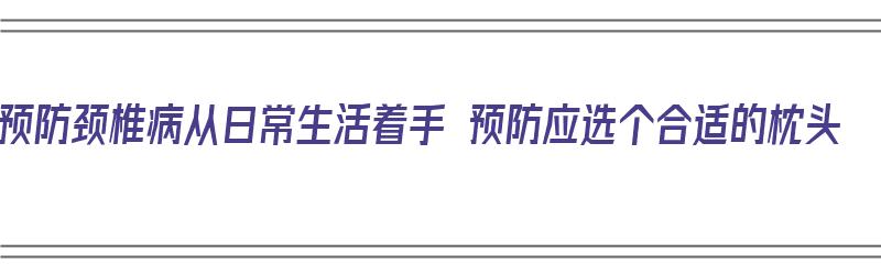 预防颈椎病从日常生活着手 预防应选个合适的枕头（预防颈椎病用什么做枕头比较好）