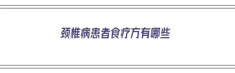 颈椎病患者食疗方有哪些（颈椎病患者食疗方有哪些呢）