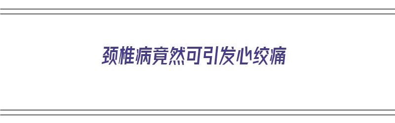 颈椎病竟然可引发心绞痛（颈椎病竟然可引发心绞痛吗）