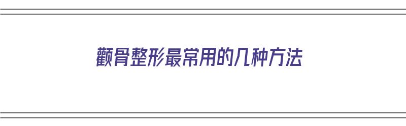 颧骨整形最常用的几种方法（颧骨整形最常用的几种方法图片）