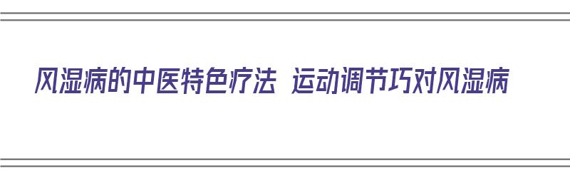 风湿病的中医特色疗法 运动调节巧对风湿病（风湿中医治法）