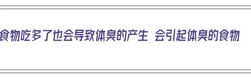 食物吃多了也会导致体臭的产生 会引起体臭的食物（食物会影响体味吗）