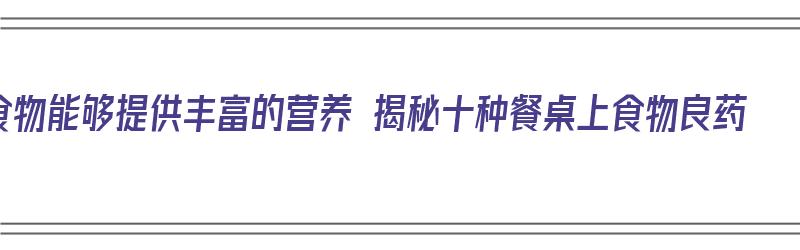 食物能够提供丰富的营养 揭秘十种餐桌上食物良药（餐桌上的营养学）