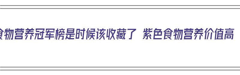 食物营养冠军榜是时候该收藏了 紫色食物营养价值高（紫色食品营养价值）