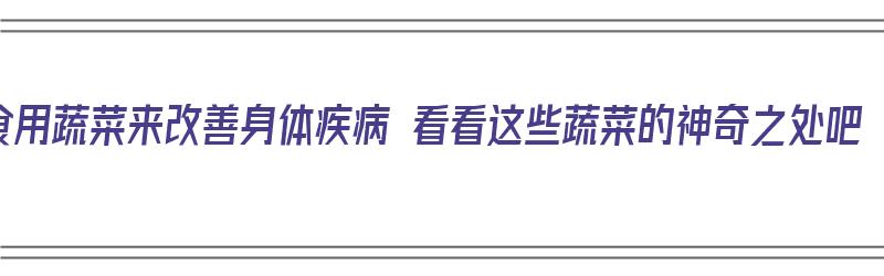 食用蔬菜来改善身体疾病 看看这些蔬菜的神奇之处吧（蔬菜治疗疾病）