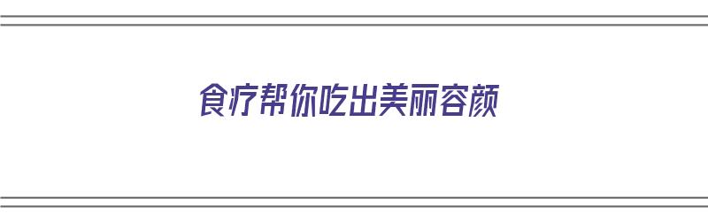 食疗帮你吃出美丽容颜（食疗帮你吃出美丽容颜的味道）