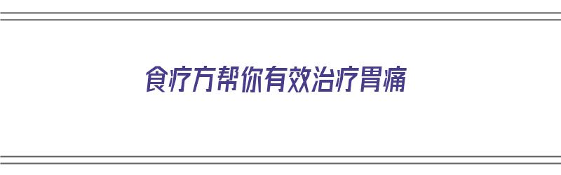 食疗方帮你有效治疗胃痛（食疗治胃疼的方法）