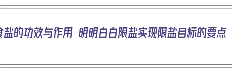 食盐的功效与作用 明明白白限盐实现限盐目标的要点（食盐限制）