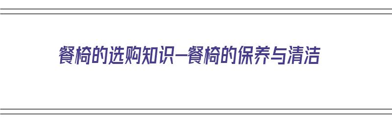 餐椅的选购知识-餐椅的保养与清洁（餐椅的日常清洗要如何处理）