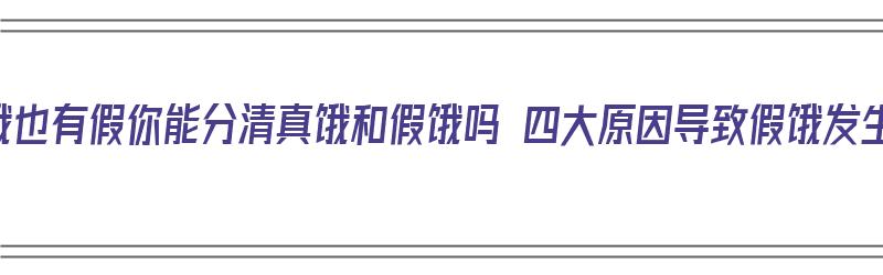 饥饿也有假你能分清真饿和假饿吗 四大原因导致假饿发生（真饿假饿区别）